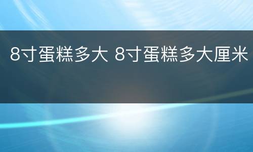 8寸蛋糕多大 8寸蛋糕多大厘米