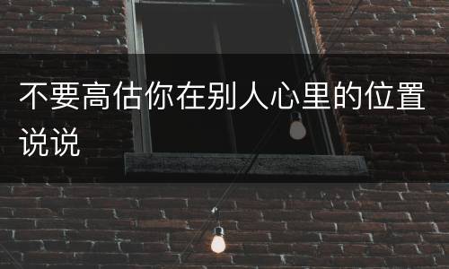 不要高估你在别人心里的位置说说