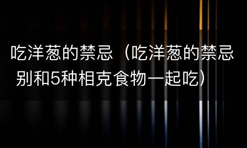 吃洋葱的禁忌（吃洋葱的禁忌 别和5种相克食物一起吃）