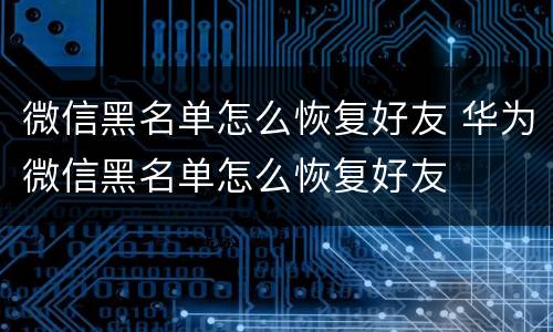 微信黑名单怎么恢复好友 华为微信黑名单怎么恢复好友