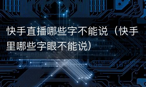 快手直播哪些字不能说（快手里哪些字眼不能说）