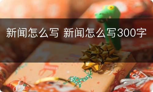 新闻怎么写 新闻怎么写300字