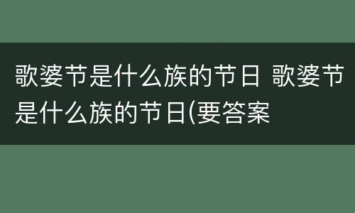 歌婆节是什么族的节日 歌婆节是什么族的节日(要答案