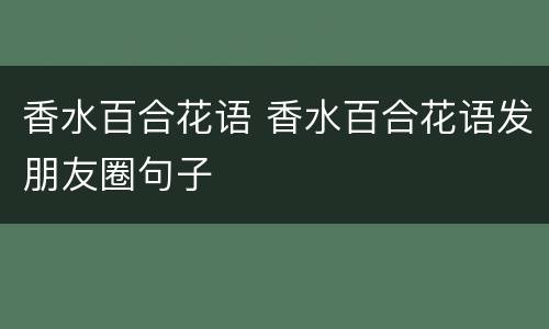 香水百合花语 香水百合花语发朋友圈句子