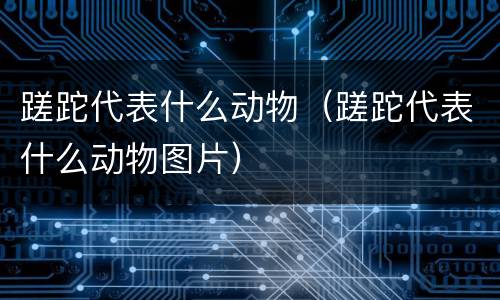 蹉跎代表什么动物（蹉跎代表什么动物图片）