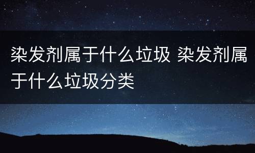 染发剂属于什么垃圾 染发剂属于什么垃圾分类