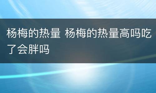 杨梅的热量 杨梅的热量高吗吃了会胖吗