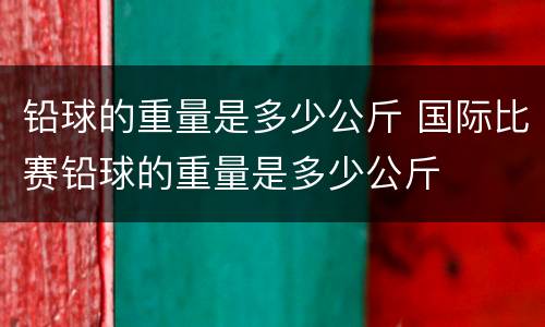 铅球的重量是多少公斤 国际比赛铅球的重量是多少公斤