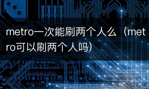 metro一次能刷两个人么（metro可以刷两个人吗）