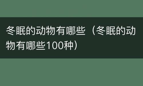 冬眠的动物有哪些（冬眠的动物有哪些100种）