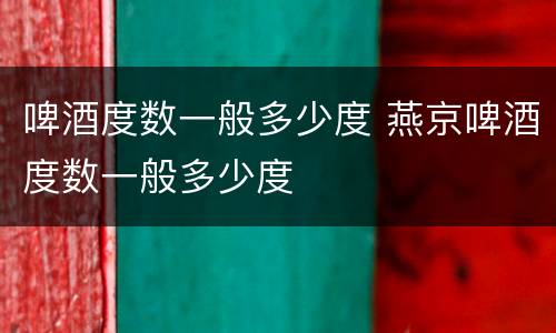 啤酒度数一般多少度 燕京啤酒度数一般多少度