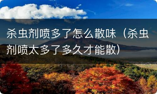 杀虫剂喷多了怎么散味（杀虫剂喷太多了多久才能散）