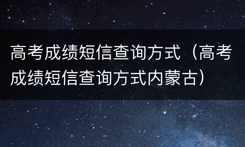 高考成绩短信查询方式（高考成绩短信查询方式内蒙古）