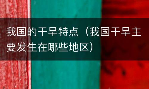 我国的干旱特点（我国干旱主要发生在哪些地区）