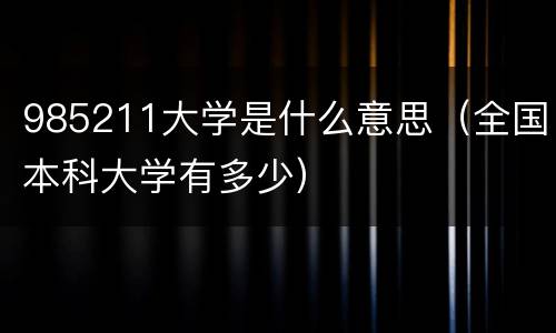 985211大学是什么意思（全国本科大学有多少）