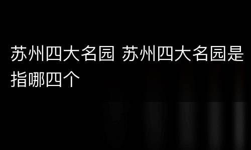 苏州四大名园 苏州四大名园是指哪四个