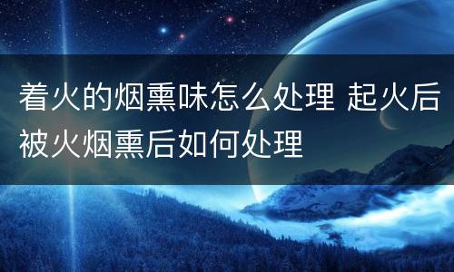 着火的烟熏味怎么处理 起火后被火烟熏后如何处理