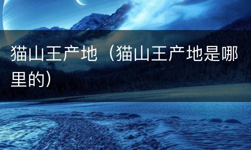猫山王产地（猫山王产地是哪里的）