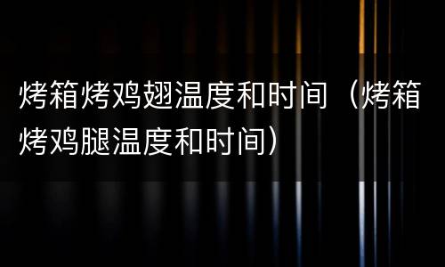 烤箱烤鸡翅温度和时间（烤箱烤鸡腿温度和时间）
