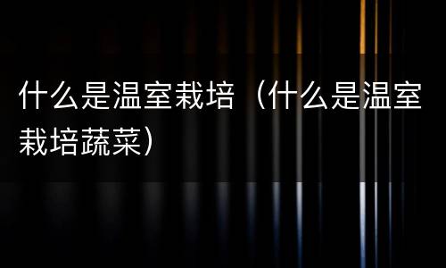 什么是温室栽培（什么是温室栽培蔬菜）