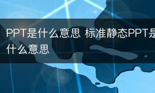 PPT是什么意思 标准静态PPT是什么意思