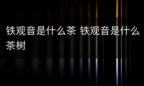 铁观音是什么茶 铁观音是什么茶树