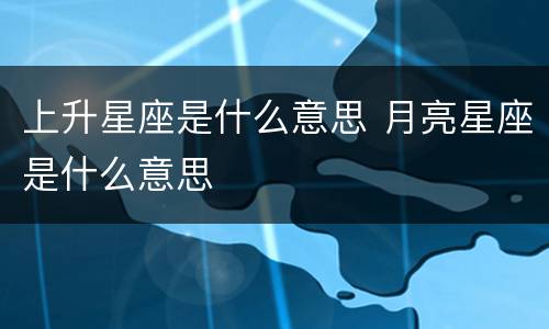 上升星座是什么意思 月亮星座是什么意思