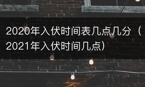 2020年入伏时间表几点几分（2021年入伏时间几点）