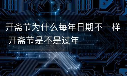 开斋节为什么每年日期不一样 开斋节是不是过年