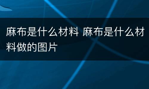 麻布是什么材料 麻布是什么材料做的图片