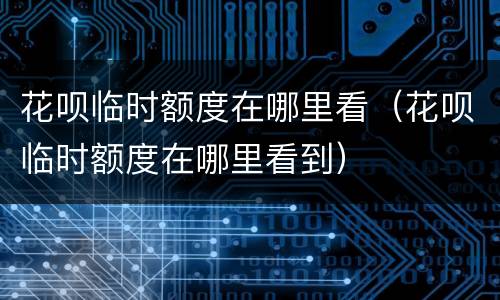 花呗临时额度在哪里看（花呗临时额度在哪里看到）