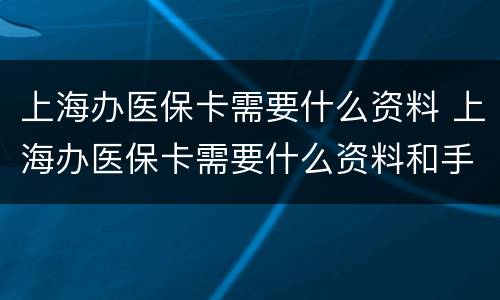 上海办医保卡需要什么资料 上海办医保卡需要什么资料和手续