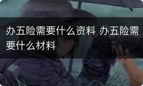 办五险需要什么资料 办五险需要什么材料