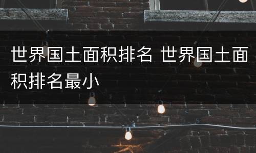 世界国土面积排名 世界国土面积排名最小