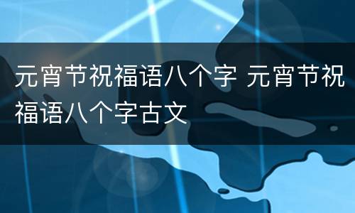 元宵节祝福语八个字 元宵节祝福语八个字古文