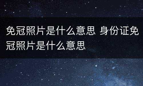 免冠照片是什么意思 身份证免冠照片是什么意思