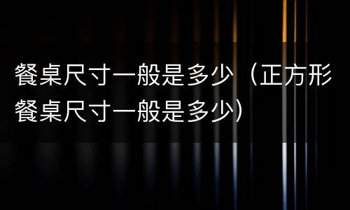 餐桌尺寸一般是多少（正方形餐桌尺寸一般是多少）