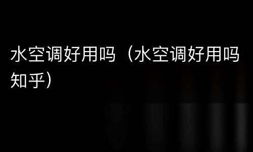 水空调好用吗（水空调好用吗知乎）