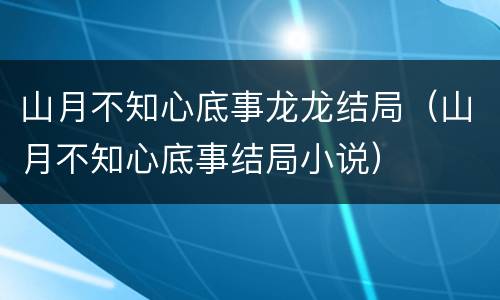 山月不知心底事龙龙结局（山月不知心底事结局小说）