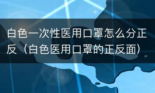 白色一次性医用口罩怎么分正反（白色医用口罩的正反面）