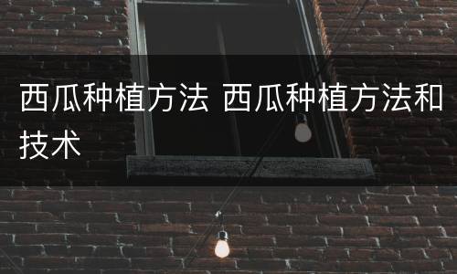 西瓜种植方法 西瓜种植方法和技术