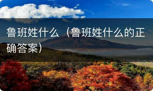 鲁班姓什么（鲁班姓什么的正确答案）