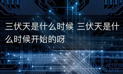 三伏天是什么时候 三伏天是什么时候开始的呀