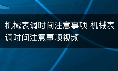 机械表调时间注意事项 机械表调时间注意事项视频