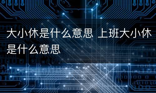 大小休是什么意思 上班大小休是什么意思