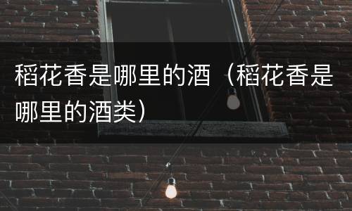 稻花香是哪里的酒（稻花香是哪里的酒类）