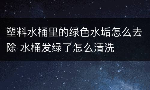 塑料水桶里的绿色水垢怎么去除 水桶发绿了怎么清洗