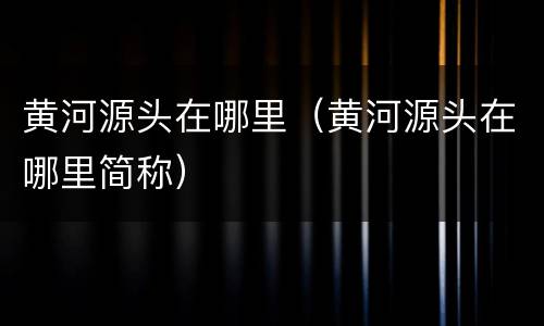黄河源头在哪里（黄河源头在哪里简称）