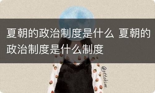 夏朝的政治制度是什么 夏朝的政治制度是什么制度