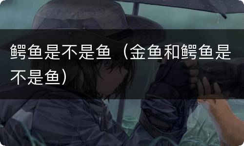 鳄鱼是不是鱼（金鱼和鳄鱼是不是鱼）